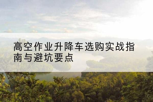 永嘉升降车怎么选-高空作业升降车选购实战指南与避坑要点