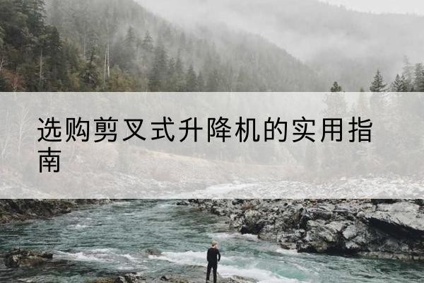 永嘉剪叉式升降机怎么选-选购剪叉式升降机的实用指南
