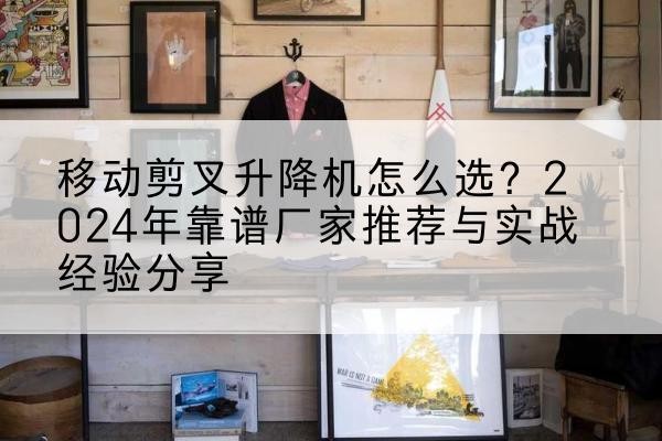 永嘉升降平台厂家推荐-移动剪叉升降机怎么选?2024年靠谱厂家推荐与实战经验分享