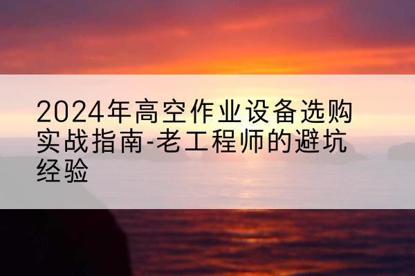 永嘉高空作业升降机厂家推荐-2024年高空作业设备选购实战指南-老工程师的避坑经验