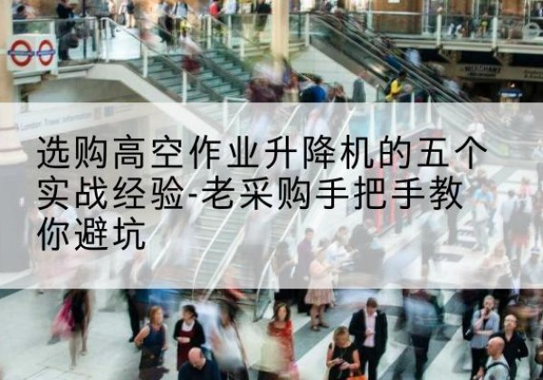 永嘉高空作业升降机厂家-选购高空作业升降机的五个实战经验-老采购手把手教你避坑