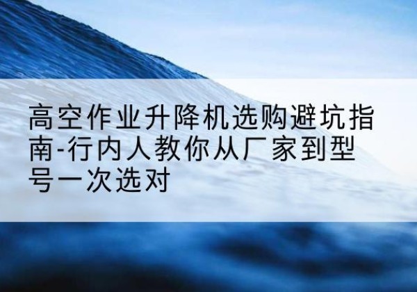 永嘉升降平台厂家-高空作业升降机选购避坑指南-行内人教你从厂家到型号一次选对