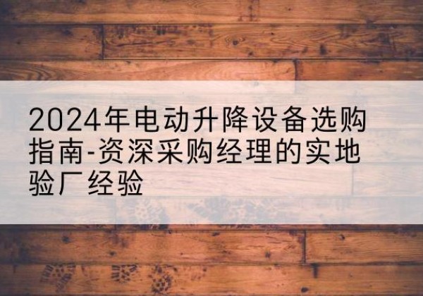 永嘉电动剪叉升降平台厂家-2024年电动升降设备选购指南-资深采购经理的实地验厂经验