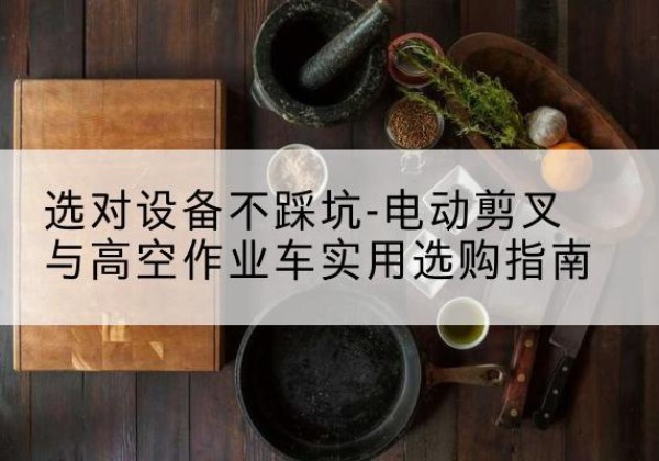 永嘉电动剪叉升降平台怎么选-选对设备不踩坑-电动剪叉与高空作业车实用选购指南