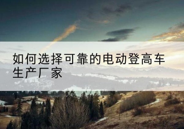 永嘉电动登高车厂家-如何选择可靠的电动登高车生产厂家