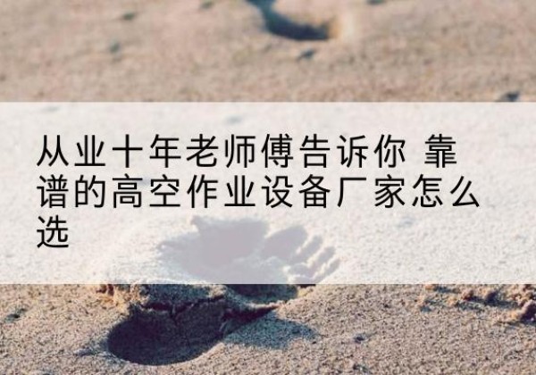 永嘉高空作业升降机厂家推荐-从业十年老师傅告诉你 靠谱的高空作业设备厂家怎么选