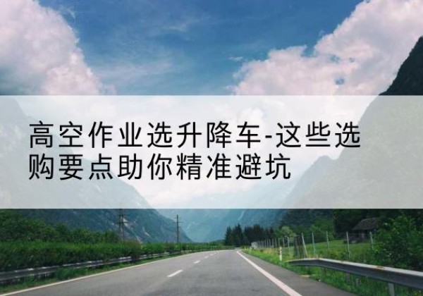 永嘉升降车厂家-高空作业选升降车-这些选购要点助你*避坑