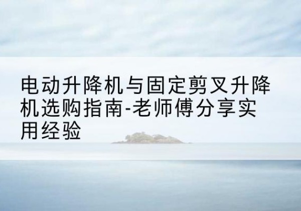 永嘉电动升降机怎么选-电动升降机与固定剪叉升降机选购指南-老师傅分享实用经验