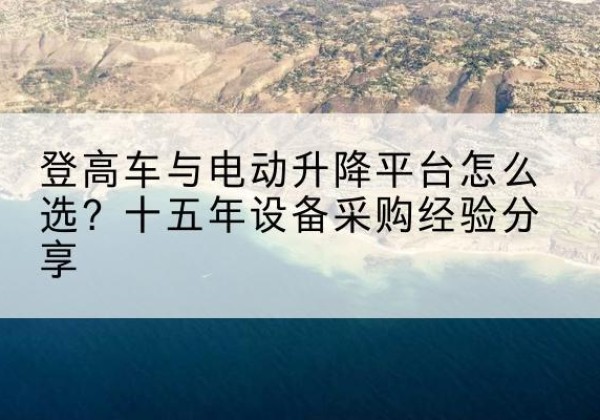 永嘉登高车厂家厂家-登高车与电动升降平台怎么选？十五年设备采购经验分享