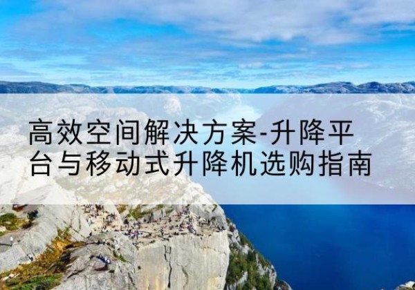 永嘉升降平台厂家-*空间解决方案-升降平台与移动式升降机选购指南