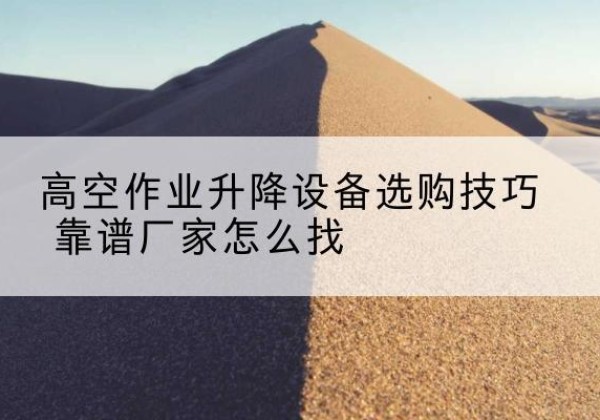 永嘉电动升降平台厂家推荐-高空作业升降设备选购技巧 靠谱厂家怎么找