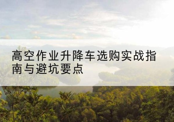 永嘉升降车怎么选-高空作业升降车选购实战指南与避坑要点