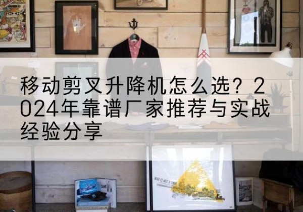 永嘉升降平台厂家推荐-移动剪叉升降机怎么选？2024年靠谱厂家推荐与实战经验分享