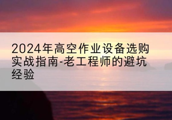 永嘉高空作业升降机厂家推荐-2024年高空作业设备选购实战指南-老工程师的避坑经验