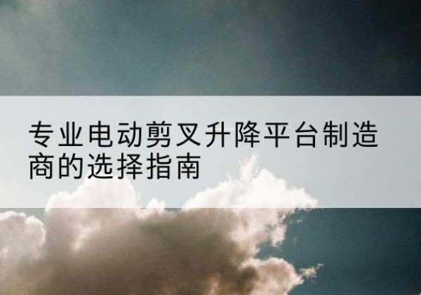 永嘉电动剪叉升降平台厂家-专业电动剪叉升降平台制造商的选择指南